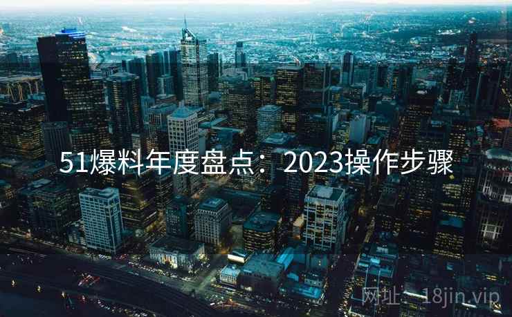 51爆料年度盘点:2023操作步骤 51爆料年度盘点:2023操作步骤