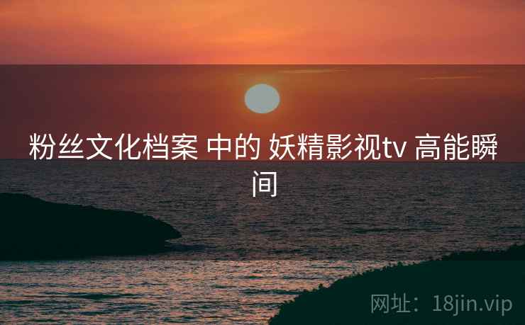 粉丝文化档案 中的 妖精影视tv 高能瞬间
