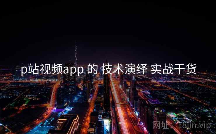 p站视频app 的 技术演绎 实战干货