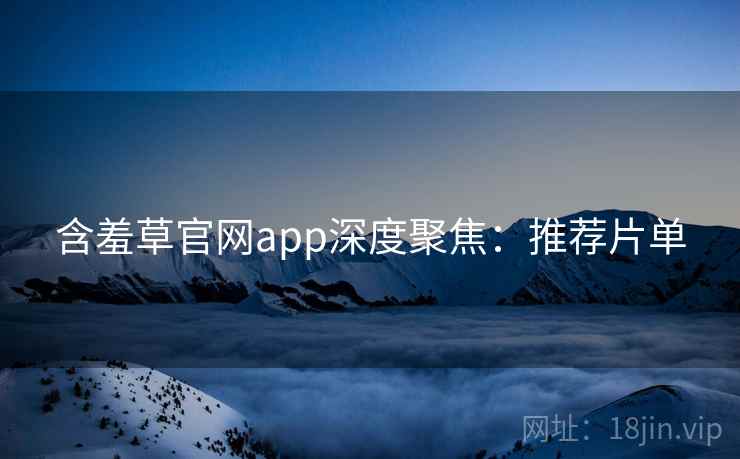 含羞草官网app深度聚焦：推荐片单