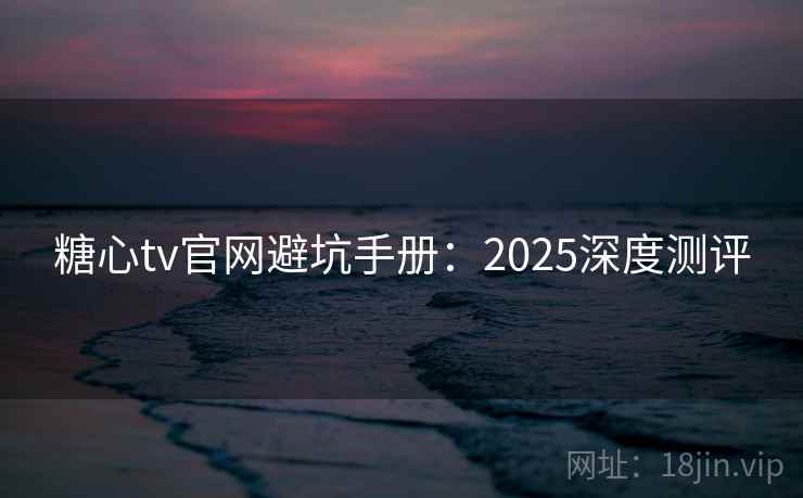 糖心tv官网避坑手册:2025深度测评 糖心tv官网避坑手册:2025深度测评