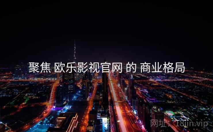 聚焦 欧乐影视官网 的 商业格局