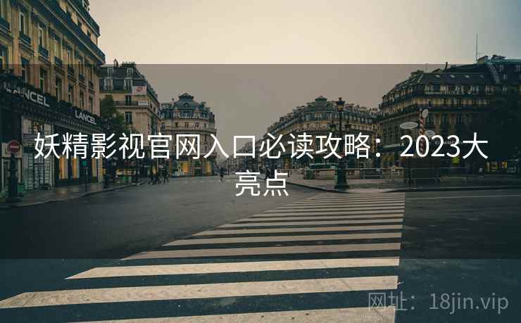 妖精影视官网入口必读攻略:2023大亮点 妖精影视官网入口必读攻略:2023大亮点