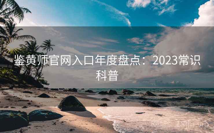 鉴黄师官网入口年度盘点：2023常识科普