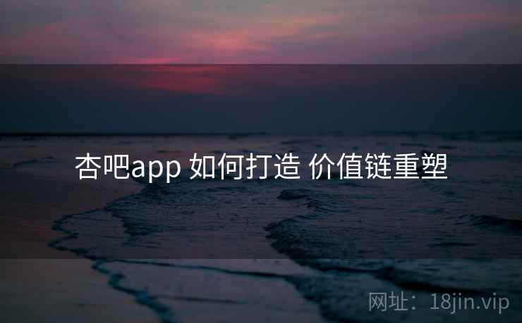 杏吧app 如何打造 价值链重塑 杏吧app 如何打造 价值链重塑