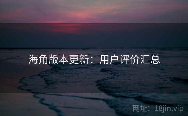 海角版本更新:用户评价汇总 海角版本更新:用户评价汇总