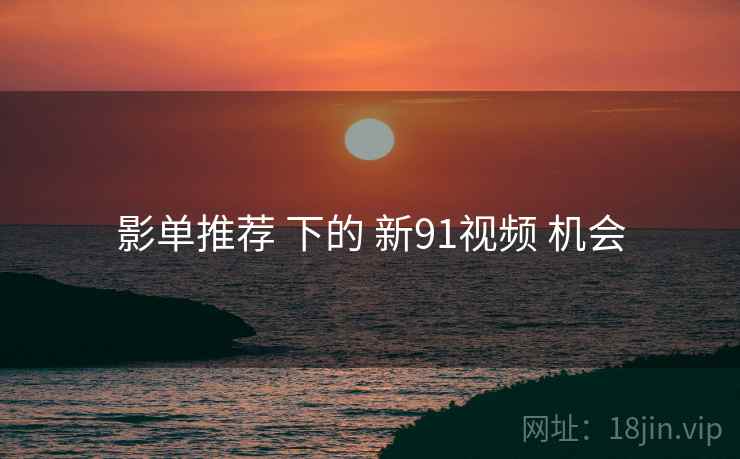 影单推荐 下的 新91视频 机会 影单推荐 下的 新91视频 机会