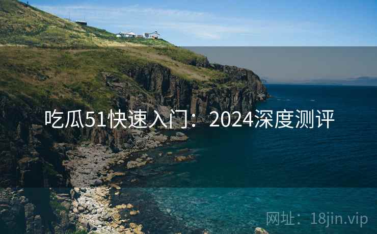 吃瓜51快速入门:2024深度测评 吃瓜51快速入门:2024深度测评