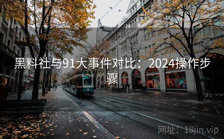 黑料社与91大事件对比:2024操作步骤 黑料社与91大事件对比:2024操作步骤