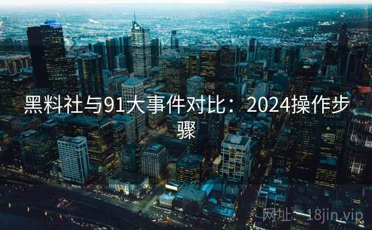 黑料社与91大事件对比:2024操作步骤 黑料社与91大事件对比:2024操作步骤