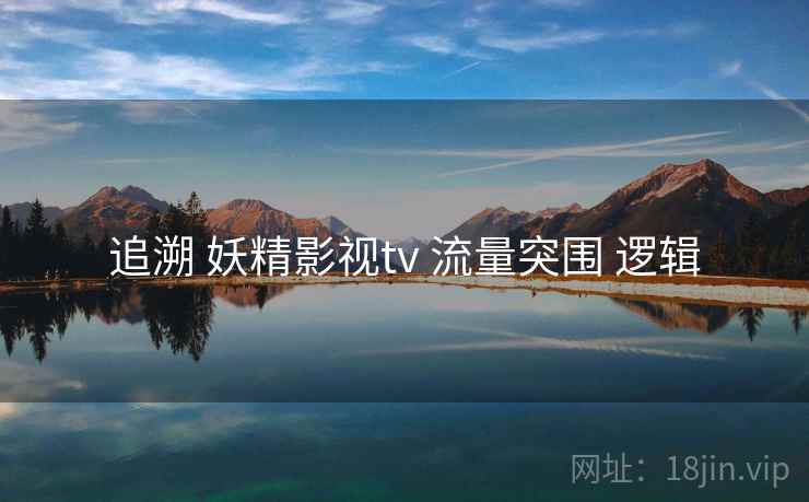 追溯 妖精影视tv 流量突围 逻辑 追溯 妖精影视tv 流量突围 逻辑
