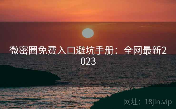 微密圈免费入口避坑手册:全网最新2023 微密圈免费入口避坑手册:全网最新2023