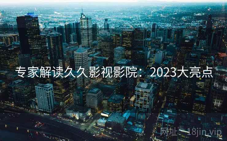专家解读久久影视影院:2023大亮点 专家解读久久影视影院:2023大亮点