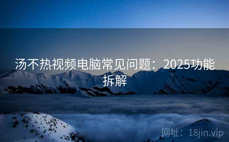汤不热视频电脑常见问题:2025功能拆解 汤不热视频电脑常见问题:2025功能拆解