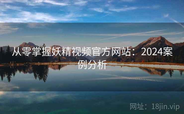 从零掌握妖精视频官方网站：2024案例分析