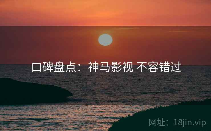 口碑盘点：神马影视 不容错过