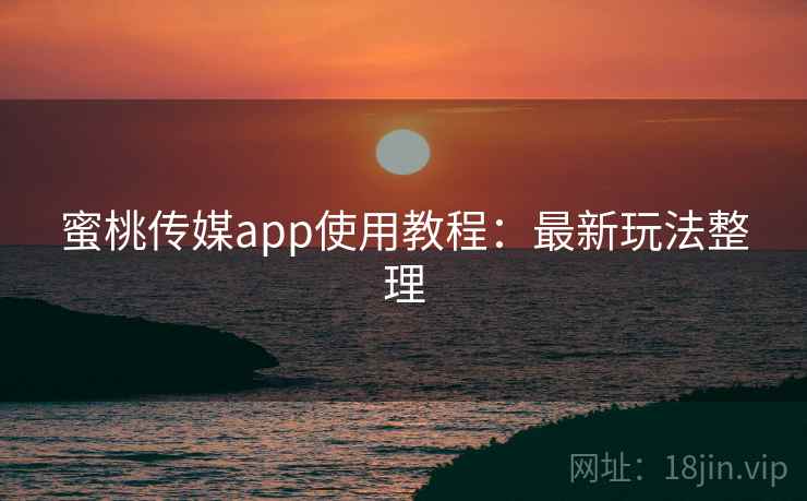 蜜桃传媒app使用教程：最新玩法整理