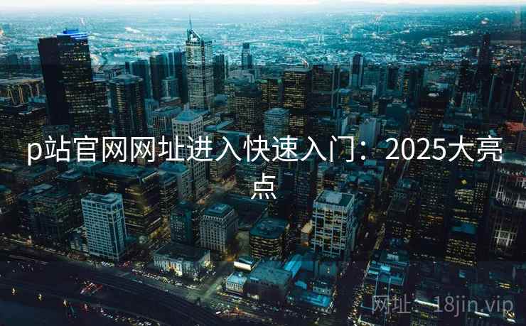 p站官网网址进入快速入门：2025大亮点