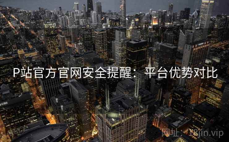 P站官方官网安全提醒：平台优势对比