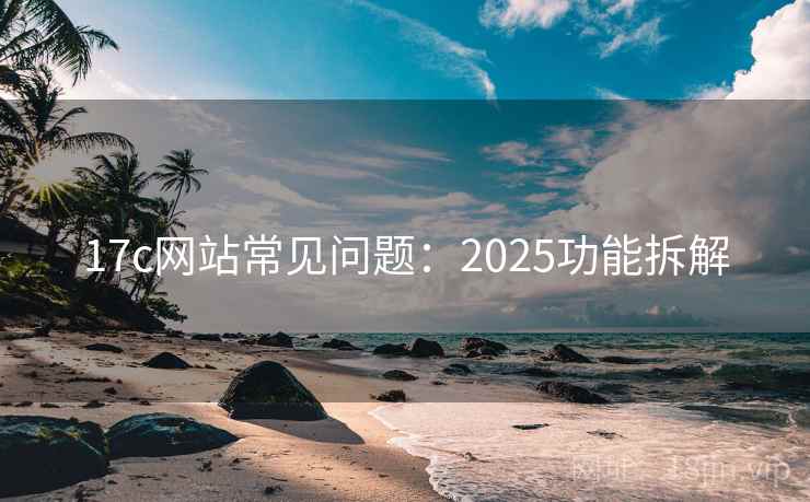 17c网站常见问题：2025功能拆解